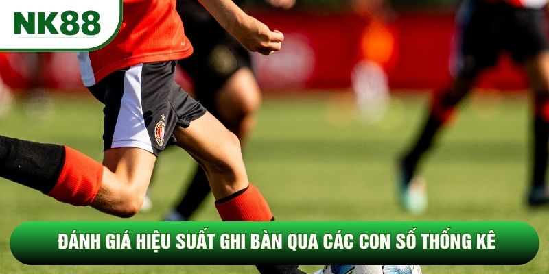 Đánh giá hiệu suất ghi bàn qua các con số thống kê