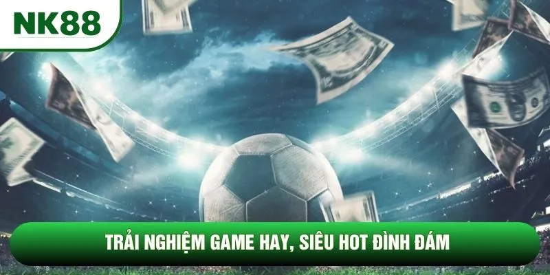 Trải nghiệm game hay, siêu hot đình đám